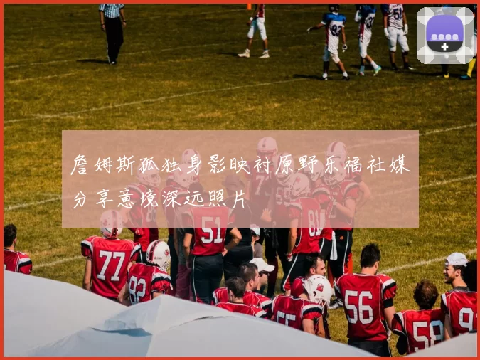 詹姆斯孤独身影映衬原野乐福社媒分享意境深远照片