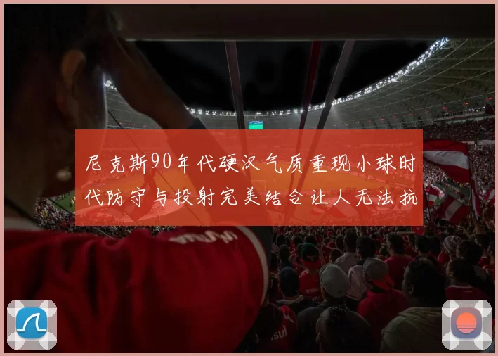 尼克斯90年代硬汉气质重现小球时代防守与投射完美结合让人无法抗拒