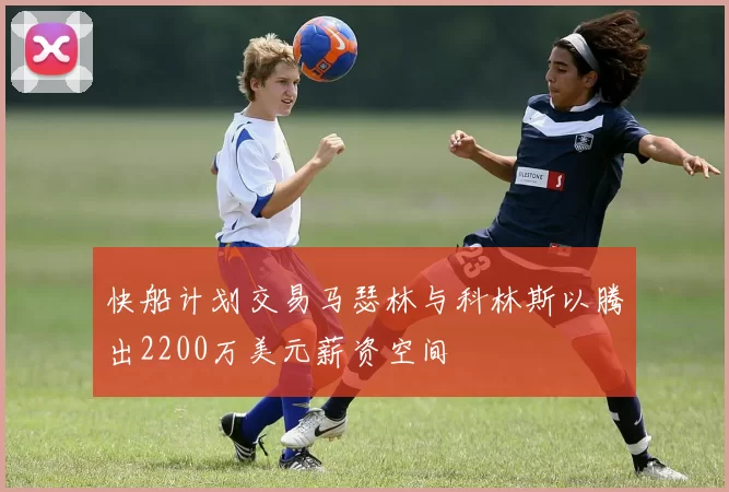 快船计划交易马瑟林与科林斯以腾出2200万美元薪资空间