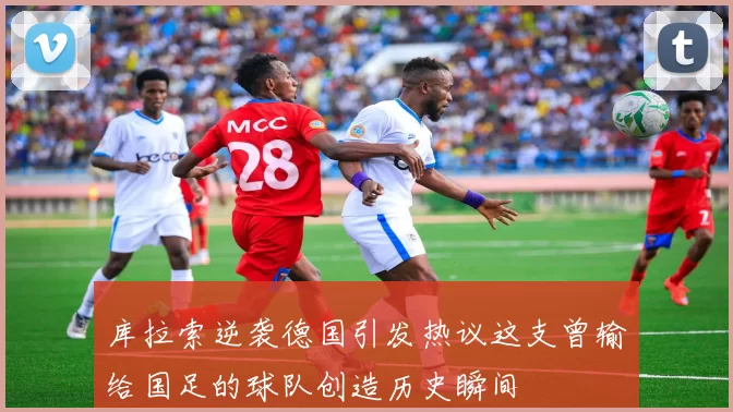 库拉索逆袭德国引发热议这支曾输给国足的球队创造历史瞬间